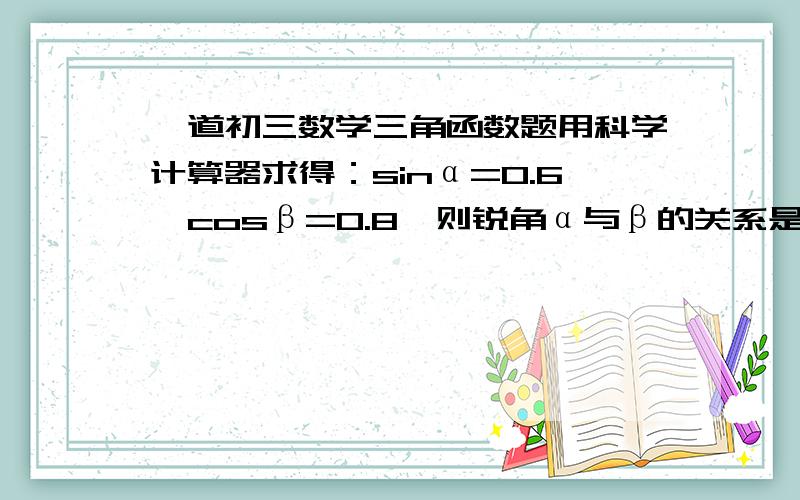 一道初三数学三角函数题用科学计算器求得：sinα=0.6,cosβ=0.8,则锐角α与β的关系是