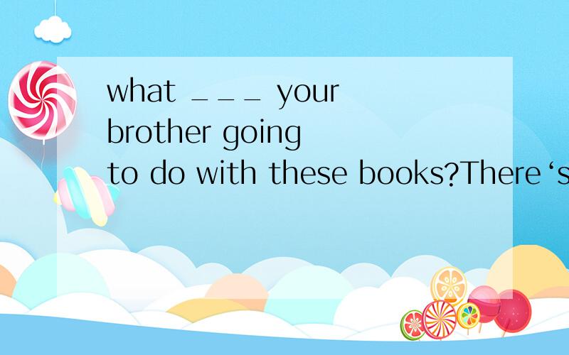 what ___ your brother going to do with these books?There‘s a desk ___ the blackboard.A in front of B in the front of C on front of D on thef ront of Mr smith along with his wife and two children，___ going to Germany to the World Cup。A is B am C