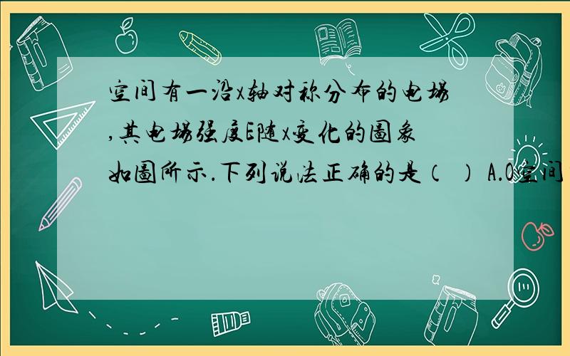 空间有一沿x轴对称分布的电场,其电场强度E随x变化的图象如图所示．下列说法正确的是（ ） A．O空间有一沿x轴对称分布的电场,其电场强度E随x变化的图象如图所示．下列说法正确的是（ ）