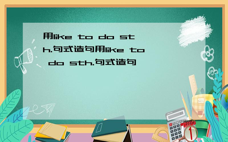 用like to do sth.句式造句用like to do sth.句式造句