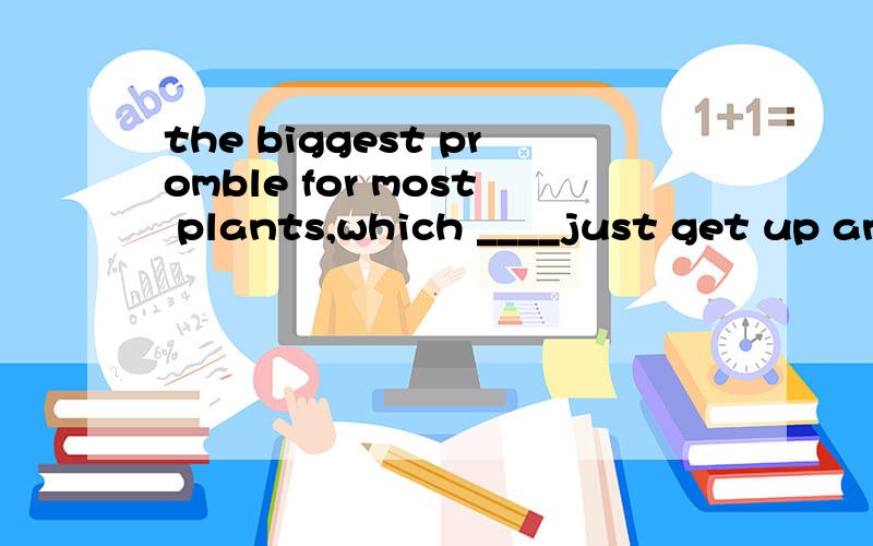 the biggest promble for most plants,which ____just get up and run away when threatened is 下面也是animals like to eat them(于大部分动物喜欢吃的植物来说,最大的问题在于,当受到威胁时,他们无法站起来跑掉)_____中答