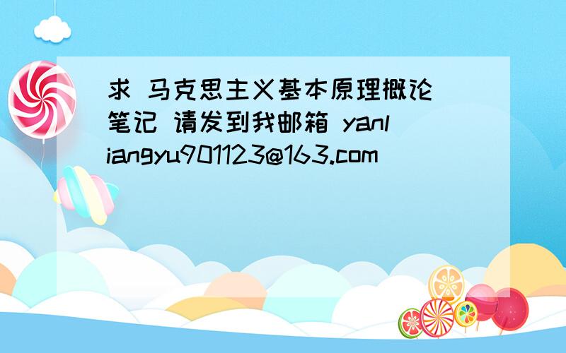 求 马克思主义基本原理概论 笔记 请发到我邮箱 yanliangyu901123@163.com