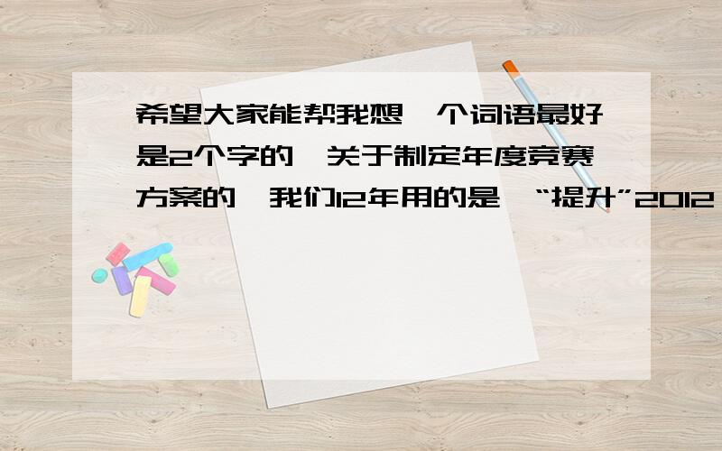 希望大家能帮我想一个词语最好是2个字的,关于制定年度竞赛方案的,我们12年用的是《“提升”2012》,13年用的是《“助力”2013》,14年我想不到了呢.最好是2个字的哦，因为是劳动竞赛方案，