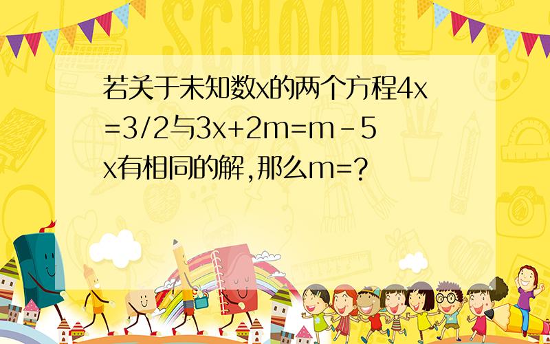 若关于未知数x的两个方程4x=3/2与3x+2m=m-5x有相同的解,那么m=?