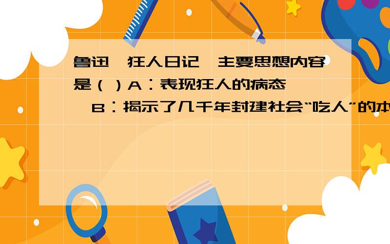 鲁迅《狂人日记》主要思想内容是（）A：表现狂人的病态    B：揭示了几千年封建社会“吃人”的本质    C：反映人民被剥削的现实    D：揭示了几千年历史的真实性