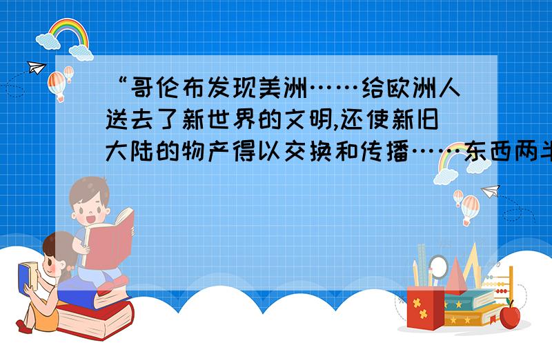 “哥伦布发现美洲……给欧洲人送去了新世界的文明,还使新旧大陆的物产得以交换和传播……东西两半球的不同文化圈的大汇合,加速了人类从传统农耕文明向现代工业文明转变的过程.”这