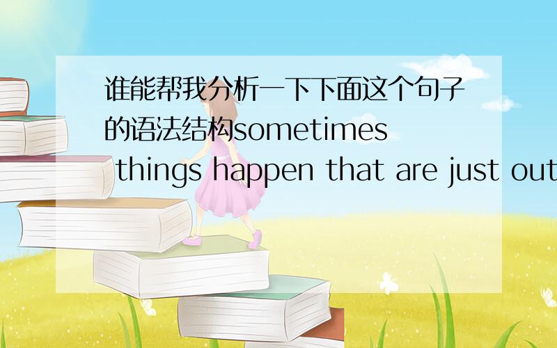 谁能帮我分析一下下面这个句子的语法结构sometimes things happen that are just out of your control.中文意思是 有时候事情的发生不再你的控制范围以内我想知道 that在句中做什么成分 引导的是什么从