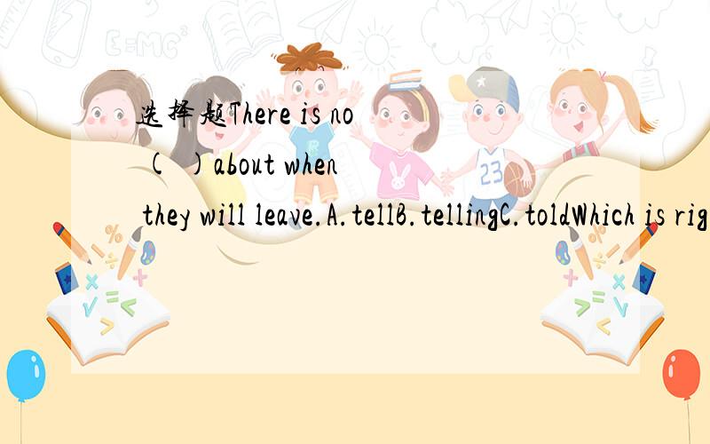 选择题There is no ( )about when they will leave.A.tellB.tellingC.toldWhich is right?and why?