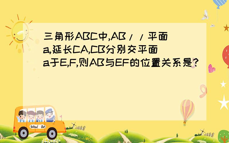 三角形ABC中,AB//平面a,延长CA,CB分别交平面a于E,F,则AB与EF的位置关系是?