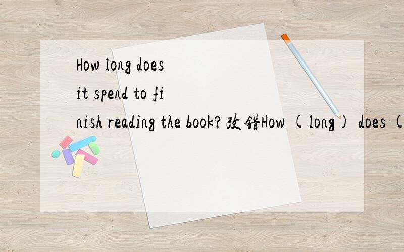 How long does it spend to finish reading the book?改错How (long) does (it) (spend) to (finish) reading the book?从括号中选错的并改正