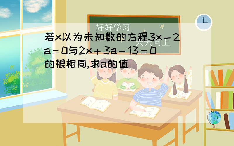 若x以为未知数的方程3x－2a＝0与2x＋3a－13＝0的根相同,求a的值．