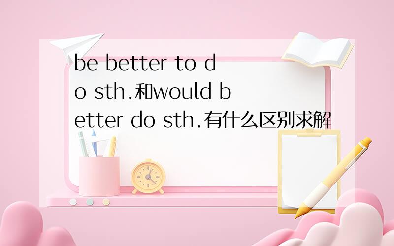 be better to do sth.和would better do sth.有什么区别求解