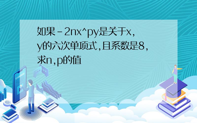 如果-2nx^py是关于x,y的六次单项式,且系数是8,求n,p的值