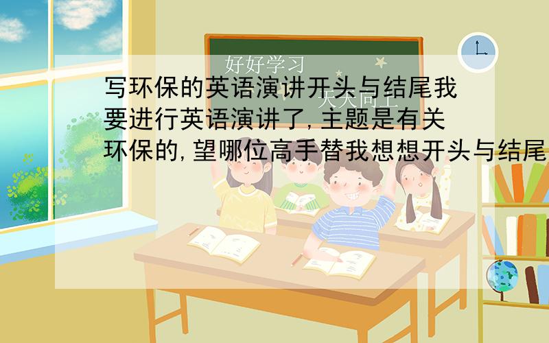 写环保的英语演讲开头与结尾我要进行英语演讲了,主题是有关环保的,望哪位高手替我想想开头与结尾应该怎样表达,意思大概是这样的“hello,我是xxx,很高兴能够站在这儿为大家演讲,也希望