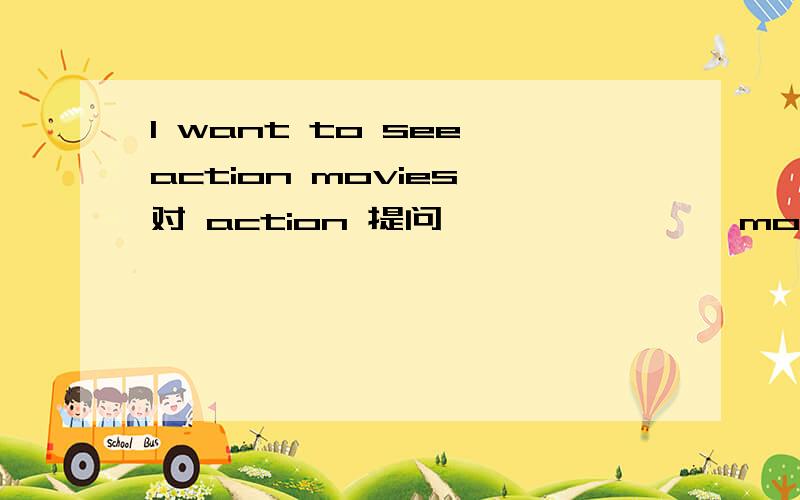 I want to see action movies 对 action 提问 —— —— —— movies do you want to see