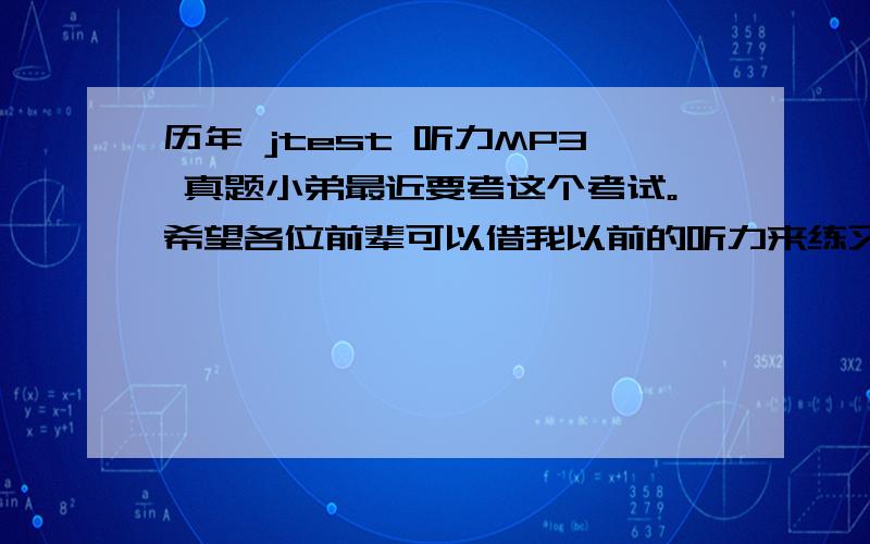 历年 jtest 听力MP3 真题小弟最近要考这个考试。希望各位前辈可以借我以前的听力来练习练习。再此谢过！BOW!