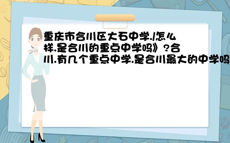 重庆市合川区大石中学./怎么样.是合川的重点中学吗》?合川.有几个重点中学.是合川最大的中学吗