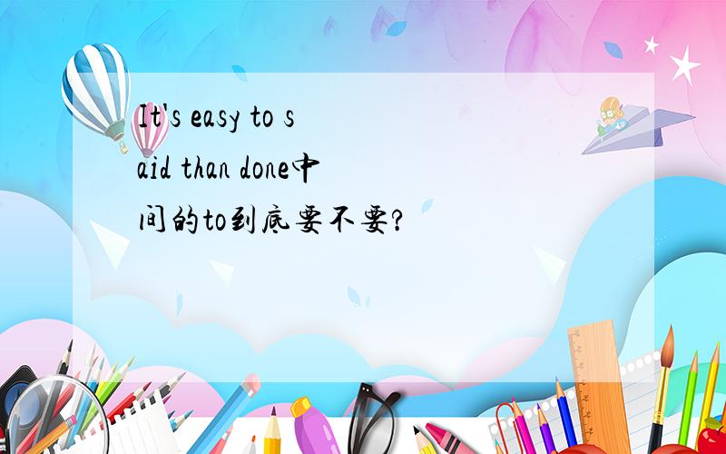 It's easy to said than done中间的to到底要不要?