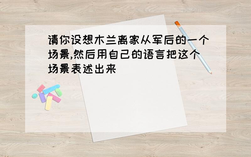 请你设想木兰离家从军后的一个场景,然后用自己的语言把这个场景表述出来