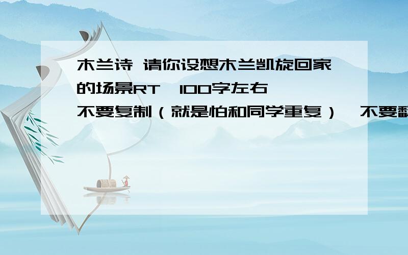 木兰诗 请你设想木兰凯旋回家的场景RT、100字左右、、不要复制（就是怕和同学重复）、不要翻译第5段