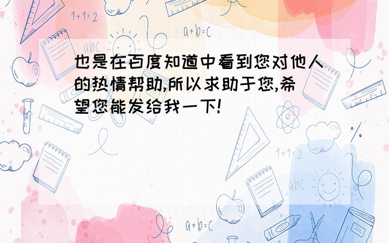 也是在百度知道中看到您对他人的热情帮助,所以求助于您,希望您能发给我一下!