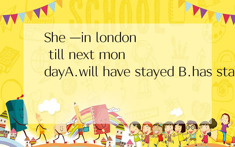 She —in london till next mondayA.will have stayed B.has stayed c.is staying D.has been staying