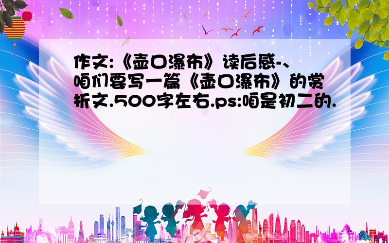 作文:《壶口瀑布》读后感-、咱们要写一篇《壶口瀑布》的赏析文.500字左右.ps:咱是初二的.