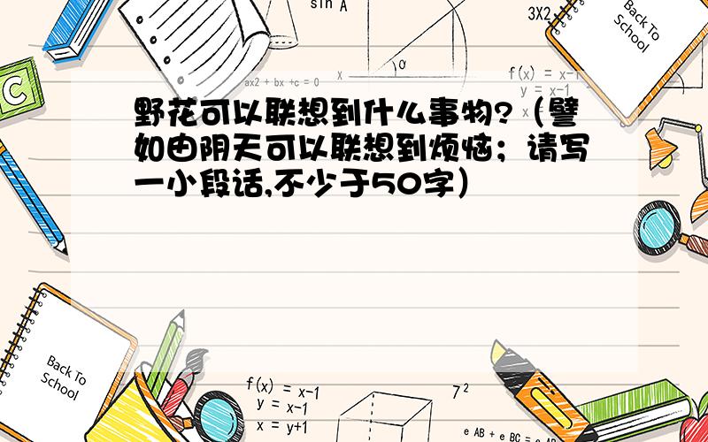 野花可以联想到什么事物?（譬如由阴天可以联想到烦恼；请写一小段话,不少于50字）