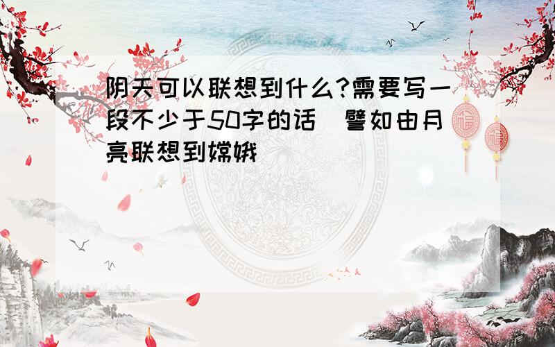 阴天可以联想到什么?需要写一段不少于50字的话(譬如由月亮联想到嫦娥)