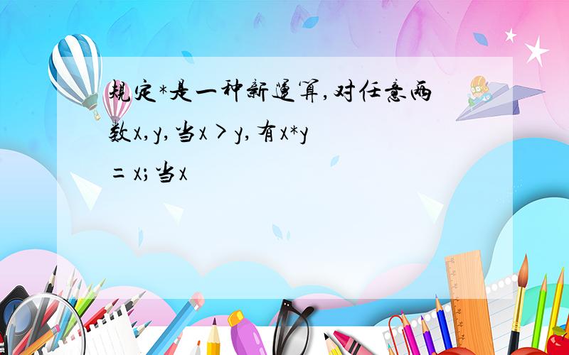 规定*是一种新运算,对任意两数x,y,当x>y,有x*y=x；当x