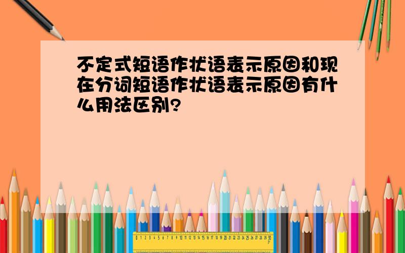 不定式短语作状语表示原因和现在分词短语作状语表示原因有什么用法区别?