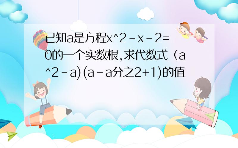 已知a是方程x^2-x-2=0的一个实数根,求代数式（a^2-a)(a-a分之2+1)的值