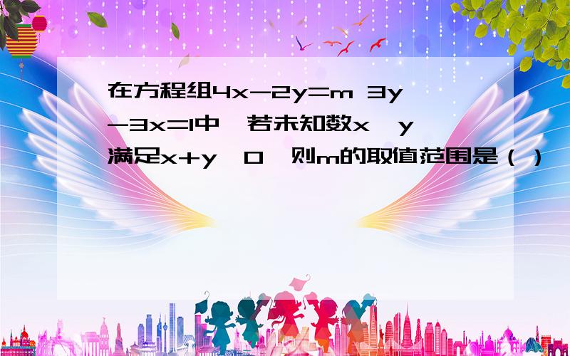 在方程组4x-2y=m 3y-3x=1中,若未知数x,y满足x+y＞0,则m的取值范围是（）