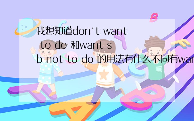 我想知道don't want to do 和want sb not to do 的用法有什么不同有want sb not to do sth这一个用法吗?