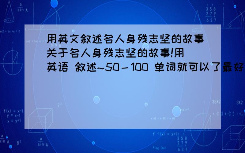 用英文叙述名人身残志坚的故事关于名人身残志坚的故事!用 英语 叙述~50－100 单词就可以了最好能做到 言简意赅～