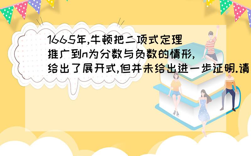 1665年,牛顿把二项式定理推广到n为分数与负数的情形,给出了展开式,但并未给出进一步证明.请问谁知道分数和负数形式的二项式定理啊?知道（1+1/n）^n的展开式是怎么来的吗?就是证明（1+1/n