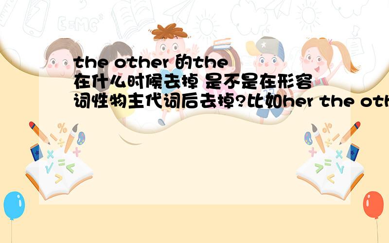 the other 的the在什么时候去掉 是不是在形容词性物主代词后去掉?比如her the other pen （只有两支笔）的the 是不是要去掉