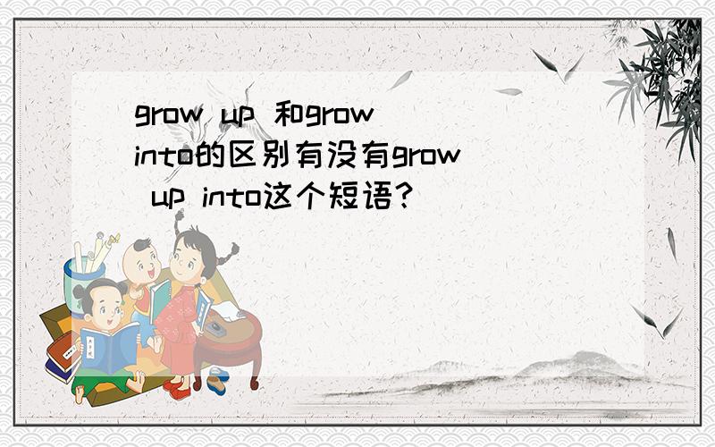 grow up 和grow into的区别有没有grow up into这个短语？