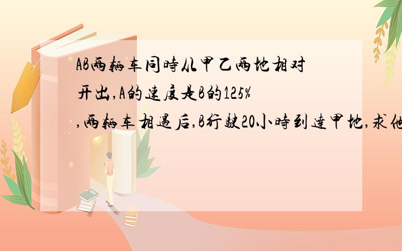 AB两辆车同时从甲乙两地相对开出,A的速度是B的125%,两辆车相遇后,B行驶20小时到达甲地,求他们多少小时