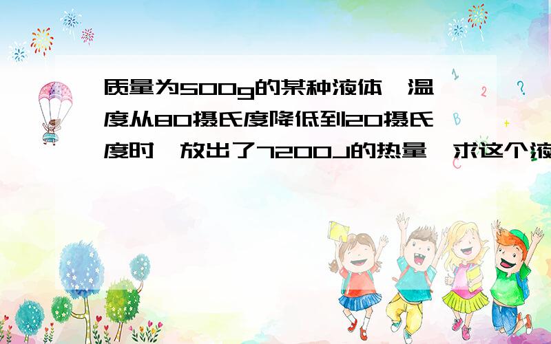 质量为500g的某种液体,温度从80摄氏度降低到20摄氏度时,放出了7200J的热量,求这个液体是什么液体什么液