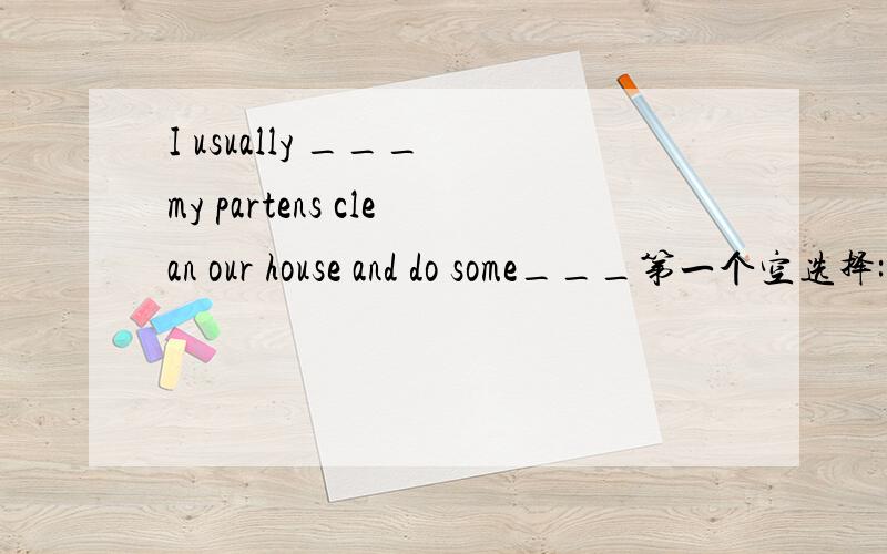 I usually ___ my partens clean our house and do some___第一个空选择:A.help B.helps C.ask D.carry第二个空选择:A.cleaning B.fishing C.reading D.shopping