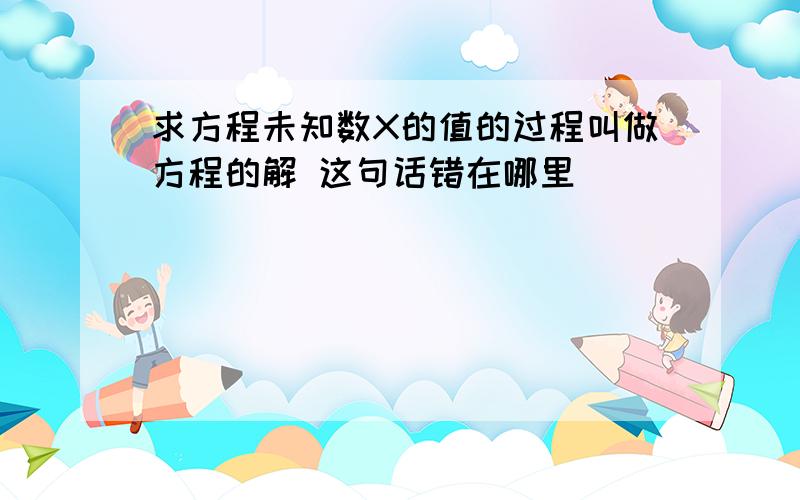 求方程未知数X的值的过程叫做方程的解 这句话错在哪里