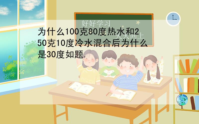 为什么100克80度热水和250克10度冷水混合后为什么是30度如题.