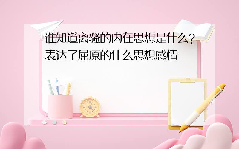 谁知道离骚的内在思想是什么?表达了屈原的什么思想感情