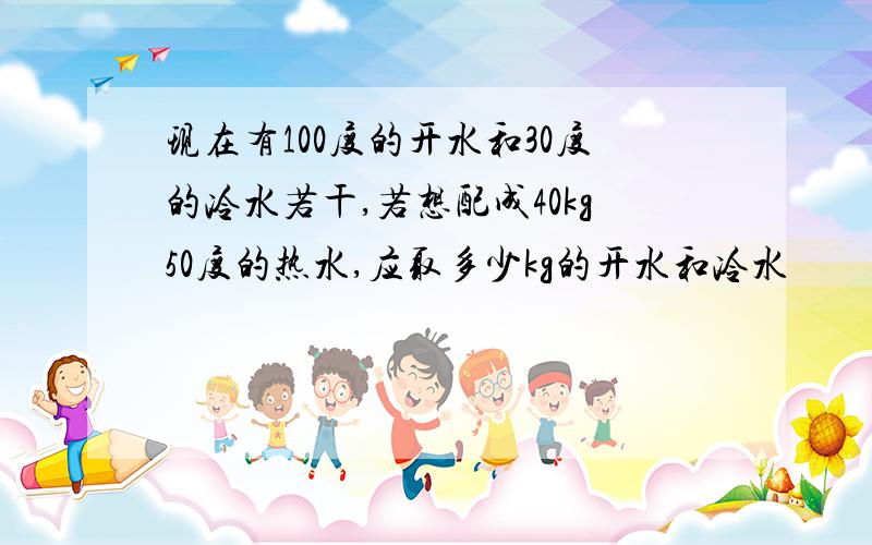 现在有100度的开水和30度的冷水若干,若想配成40kg50度的热水,应取多少kg的开水和冷水