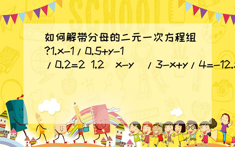 如何解带分母的二元一次方程组?1.x-1/0.5+y-1/0.2=2 1.2(x-y)/3-x+y/4=-12.x+y=2 2.6(x+y)-4(2x-y)=16