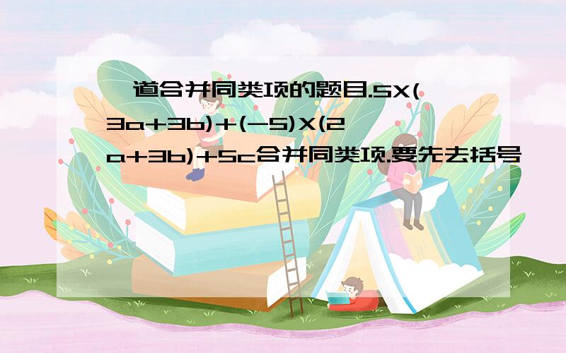 一道合并同类项的题目.5X(3a+3b)+(-5)X(2a+3b)+5c合并同类项.要先去括号