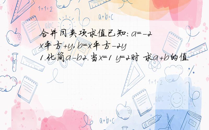 合并同类项求值已知：a=-2x平方+y,b=x平方-2y1.化简a-b2.当x=1 y=2时 求a+b的值