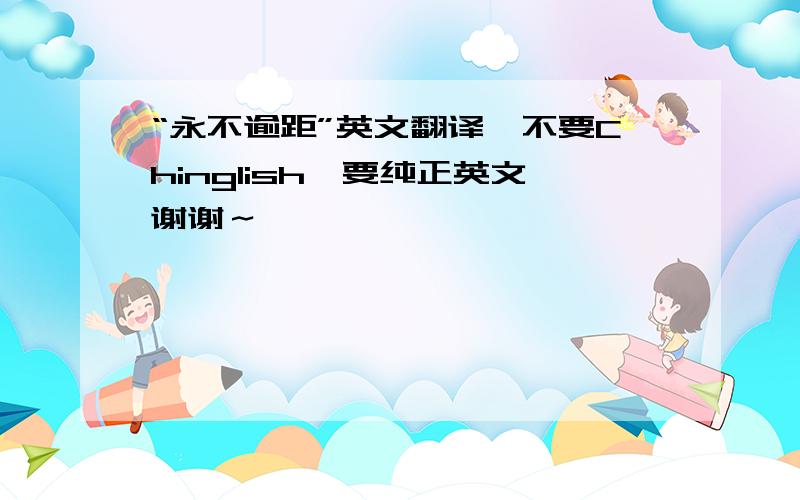 “永不逾距”英文翻译,不要Chinglish,要纯正英文谢谢～