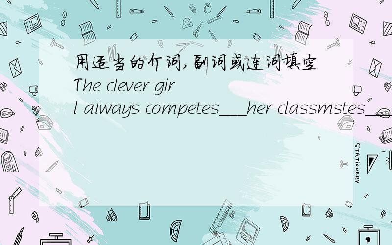 用适当的介词,副词或连词填空The clever girl always competes___her classmstes___the first place.The number___the people coming here is large.I had a fight___my parents.We can get along well____our friends.If you meet new words,please look_